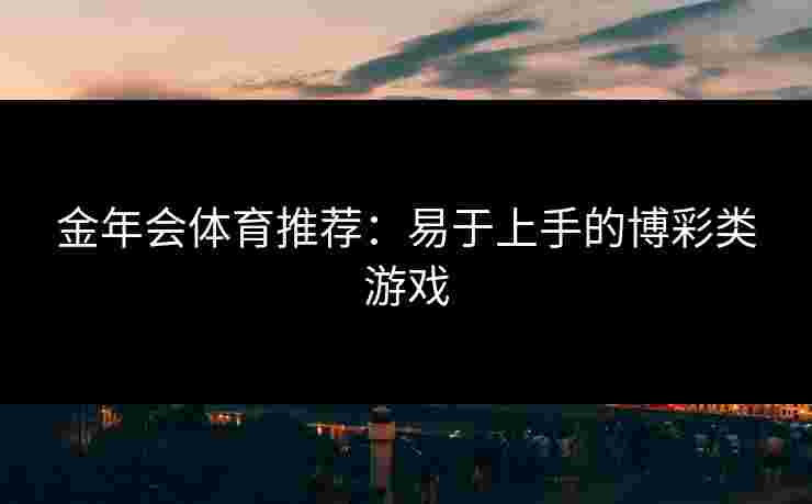 金年会体育推荐：易于上手的博彩类游戏