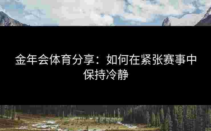 金年会体育分享：如何在紧张赛事中保持冷静