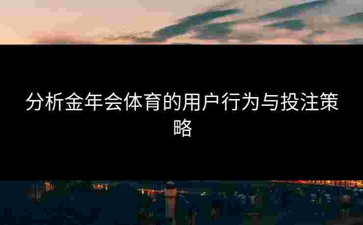 分析金年会体育的用户行为与投注策略