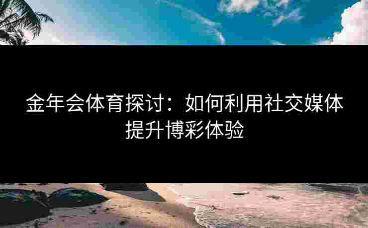 金年会体育探讨：如何利用社交媒体提升博彩体验