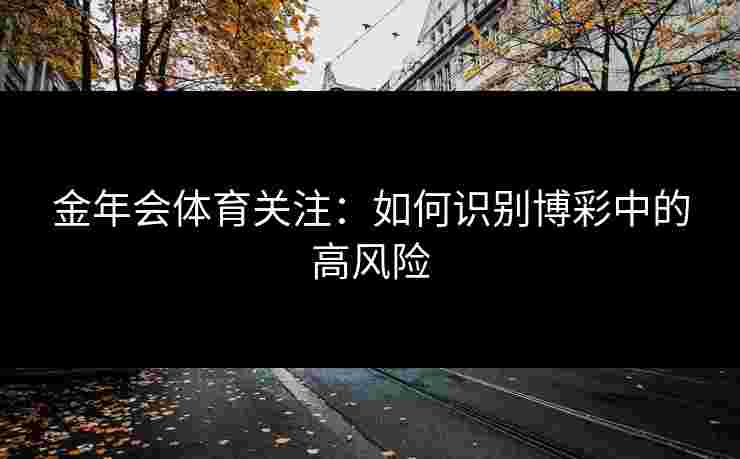 金年会体育关注：如何识别博彩中的高风险