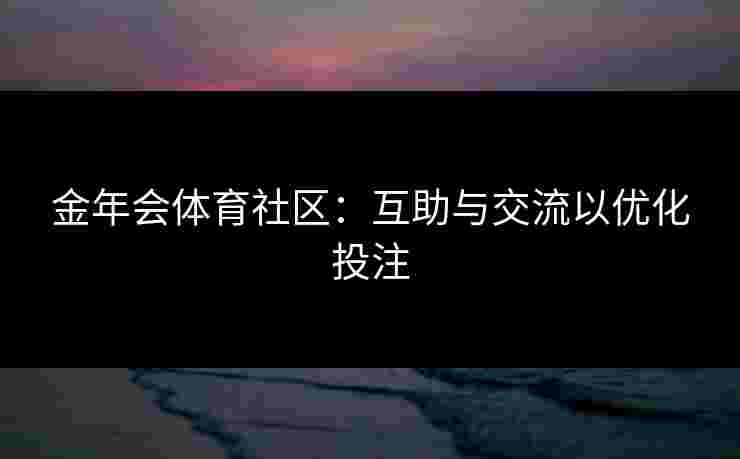 金年会体育社区：互助与交流以优化投注