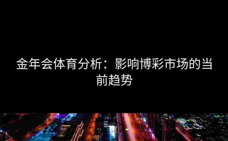 金年会体育分析：影响博彩市场的当前趋势