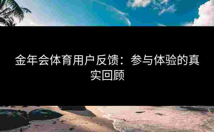 金年会体育用户反馈：参与体验的真实回顾