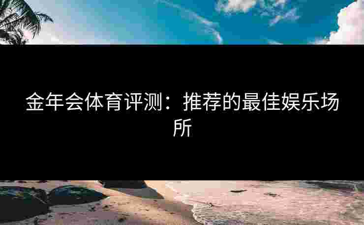 金年会体育评测：推荐的最佳娱乐场所