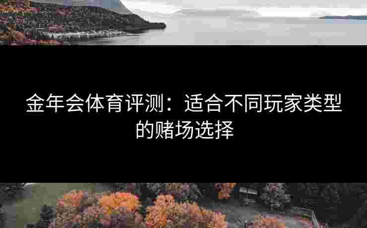 金年会体育评测：适合不同玩家类型的赌场选择