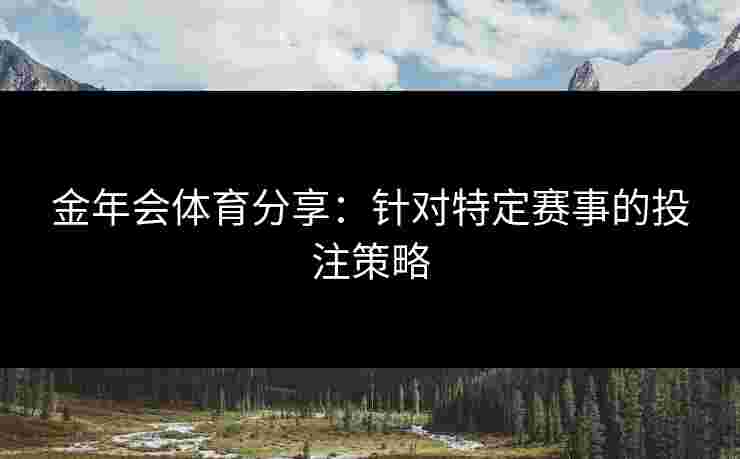 金年会体育分享：针对特定赛事的投注策略