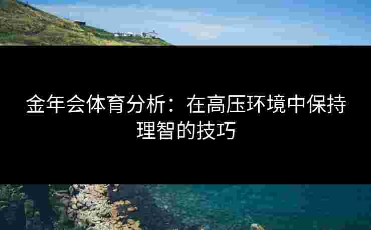 金年会体育分析：在高压环境中保持理智的技巧