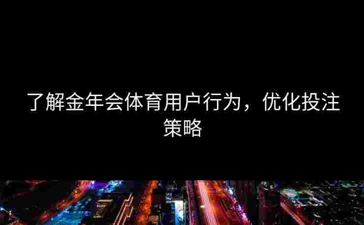 了解金年会体育用户行为，优化投注策略
