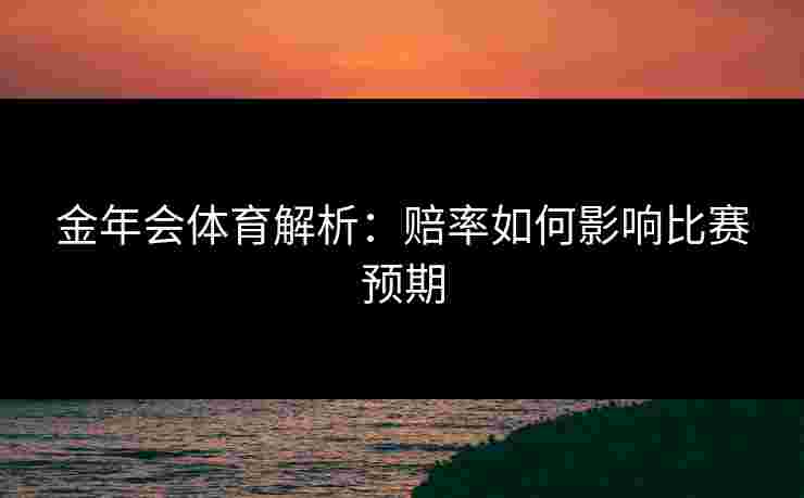 金年会体育解析：赔率如何影响比赛预期