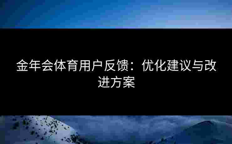 金年会体育用户反馈：优化建议与改进方案
