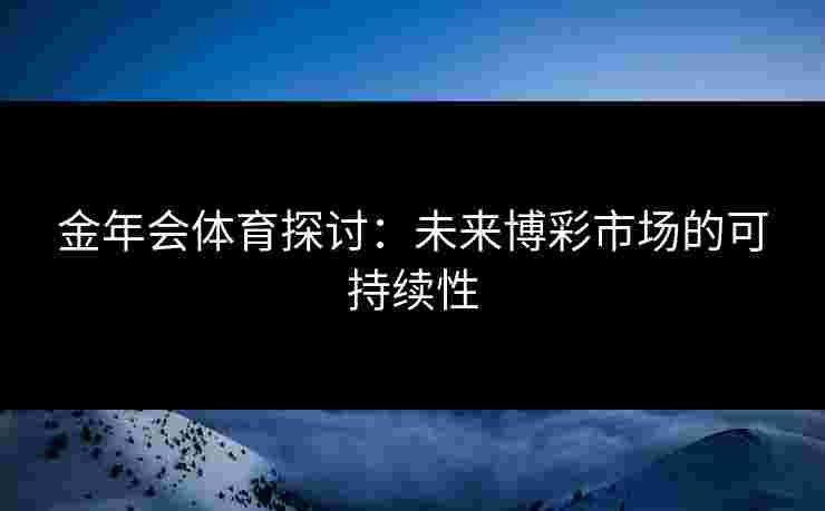金年会体育探讨：未来博彩市场的可持续性
