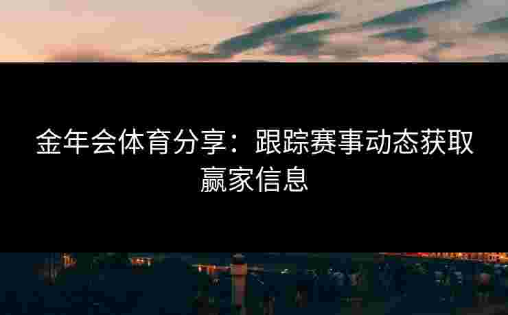 金年会体育分享：跟踪赛事动态获取赢家信息