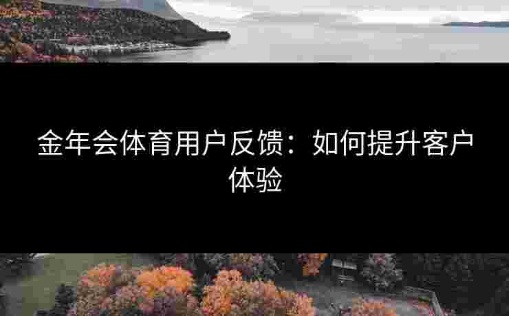 金年会体育用户反馈：如何提升客户体验