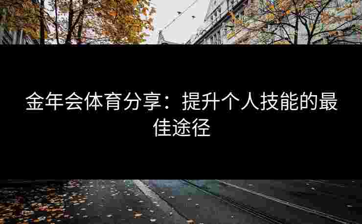 金年会体育分享：提升个人技能的最佳途径