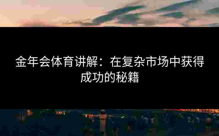 金年会体育讲解：在复杂市场中获得成功的秘籍