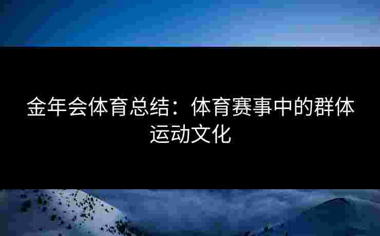 金年会体育总结：体育赛事中的群体运动文化