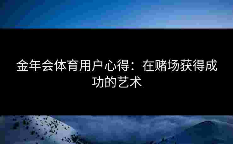 金年会体育用户心得：在赌场获得成功的艺术
