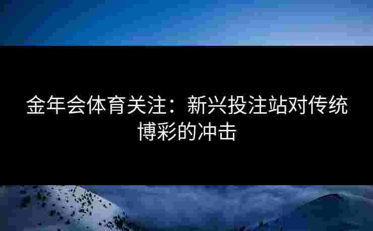 金年会体育关注：新兴投注站对传统博彩的冲击
