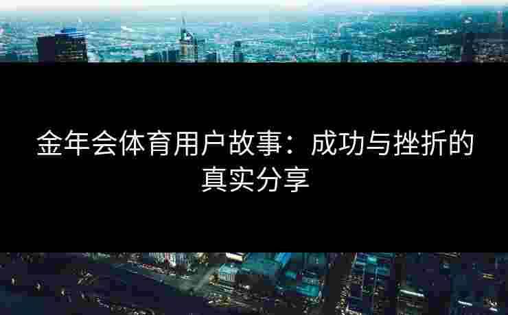 金年会体育用户故事：成功与挫折的真实分享
