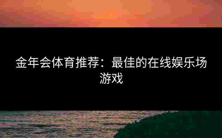 金年会体育推荐：最佳的在线娱乐场游戏