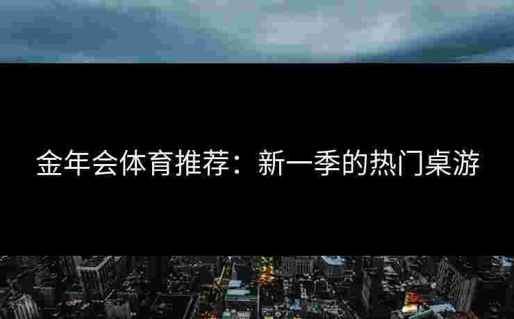 金年会体育推荐：新一季的热门桌游