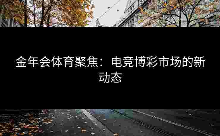 金年会体育聚焦：电竞博彩市场的新动态