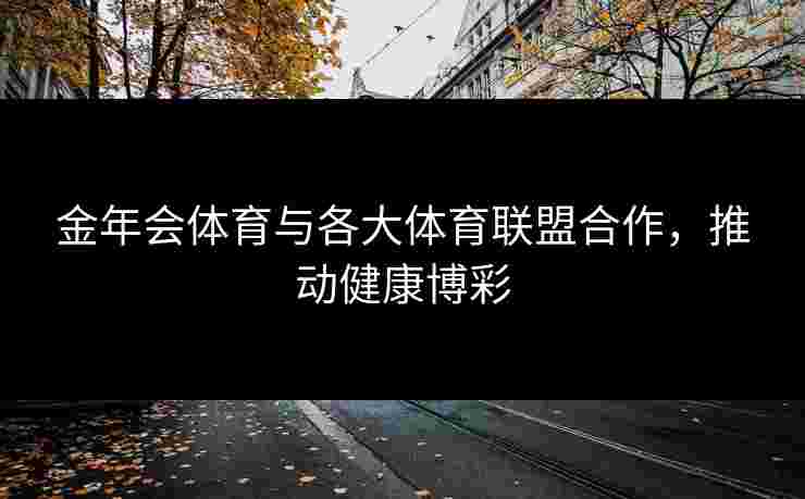 金年会体育与各大体育联盟合作，推动健康博彩