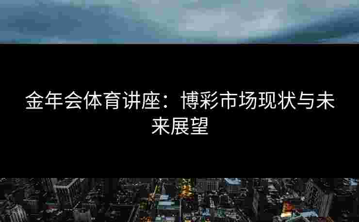 金年会体育讲座：博彩市场现状与未来展望