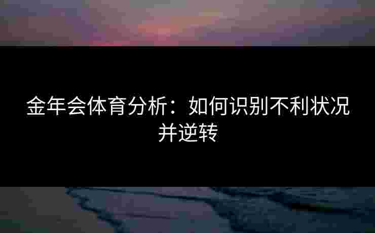 金年会体育分析：如何识别不利状况并逆转