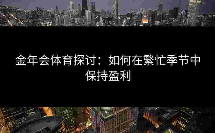 金年会体育探讨：如何在繁忙季节中保持盈利