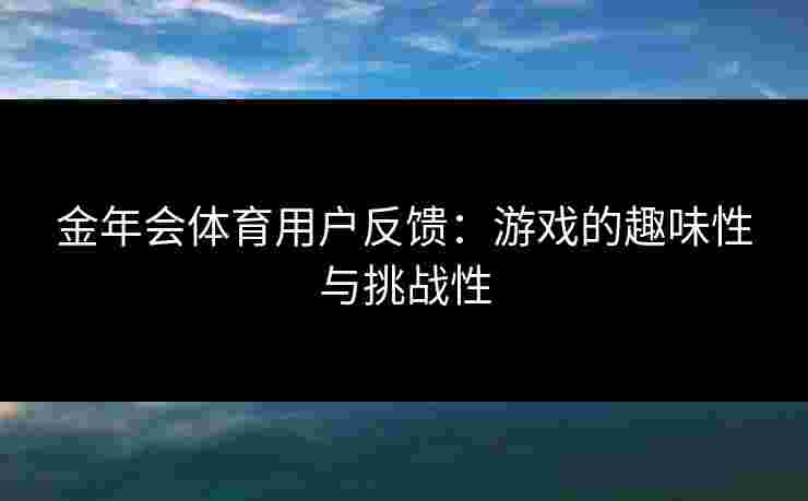 金年会体育用户反馈：游戏的趣味性与挑战性