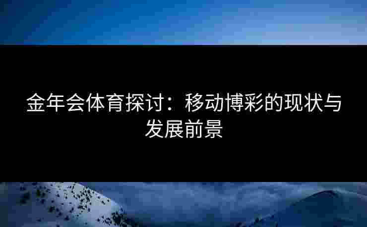 金年会体育探讨：移动博彩的现状与发展前景