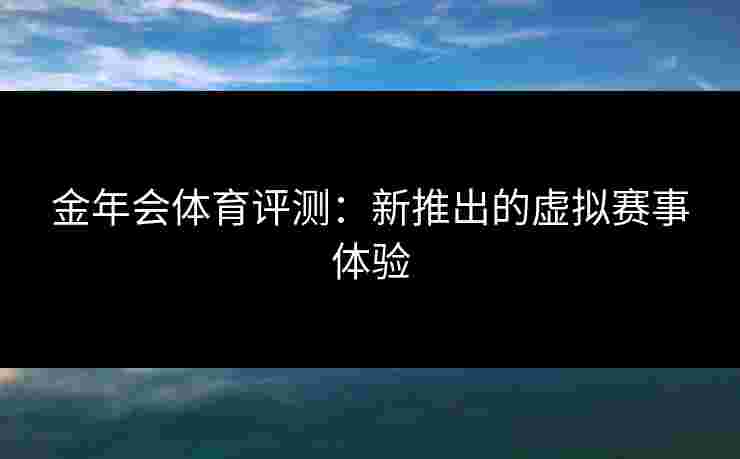 金年会体育评测：新推出的虚拟赛事体验