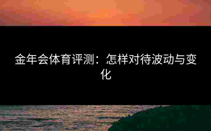 金年会体育评测：怎样对待波动与变化