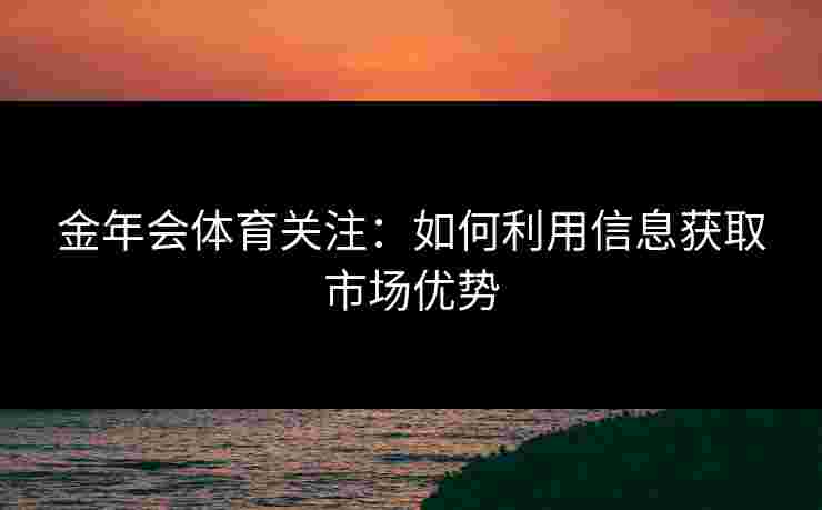 金年会体育关注：如何利用信息获取市场优势
