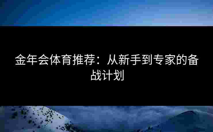 金年会体育推荐：从新手到专家的备战计划