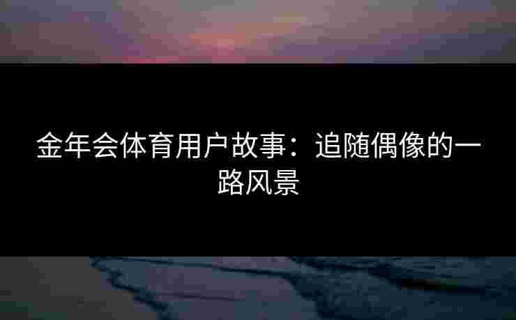 金年会体育用户故事：追随偶像的一路风景