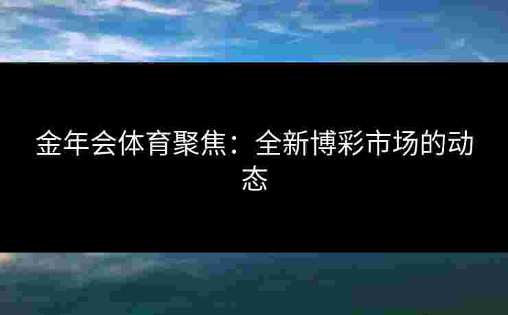 金年会体育聚焦：全新博彩市场的动态