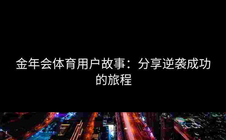 金年会体育用户故事：分享逆袭成功的旅程