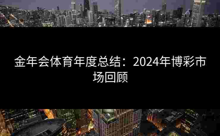 金年会体育年度总结：2024年博彩市场回顾