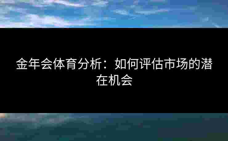 金年会体育分析：如何评估市场的潜在机会