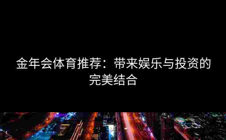 金年会体育推荐：带来娱乐与投资的完美结合