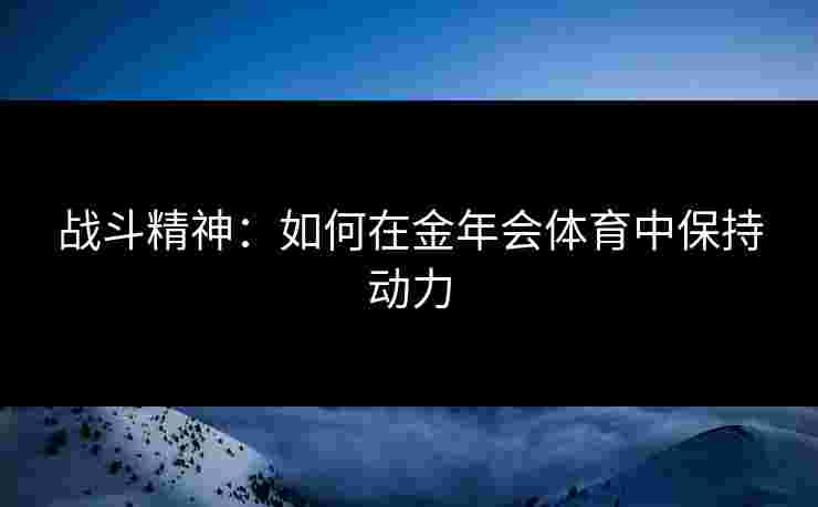 战斗精神：如何在金年会体育中保持动力