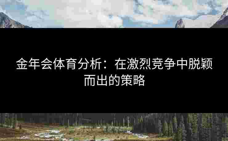 金年会体育分析：在激烈竞争中脱颖而出的策略