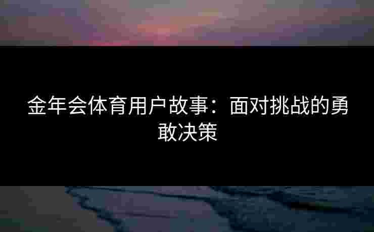 金年会体育用户故事：面对挑战的勇敢决策