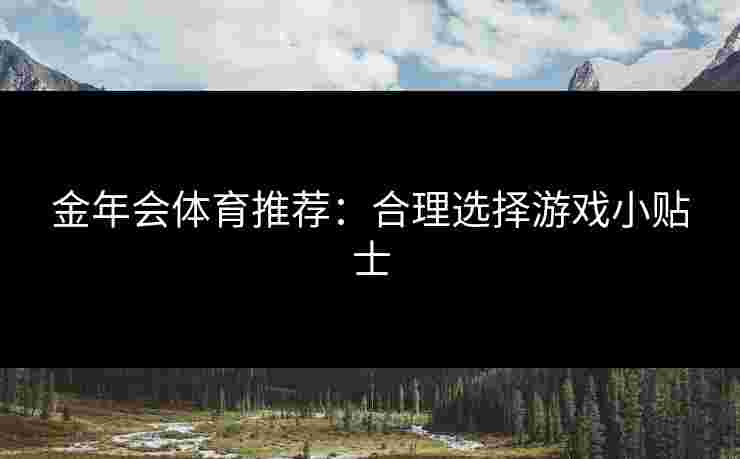 金年会体育推荐：合理选择游戏小贴士