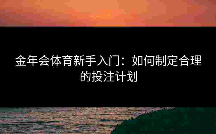 金年会体育新手入门：如何制定合理的投注计划