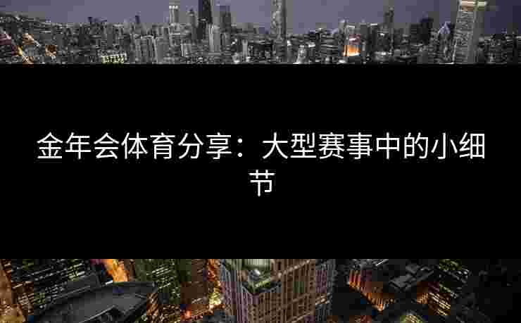 金年会体育分享：大型赛事中的小细节