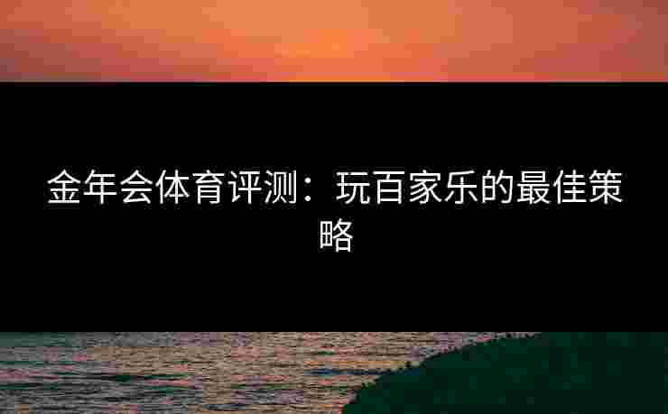 金年会体育评测：玩百家乐的最佳策略
